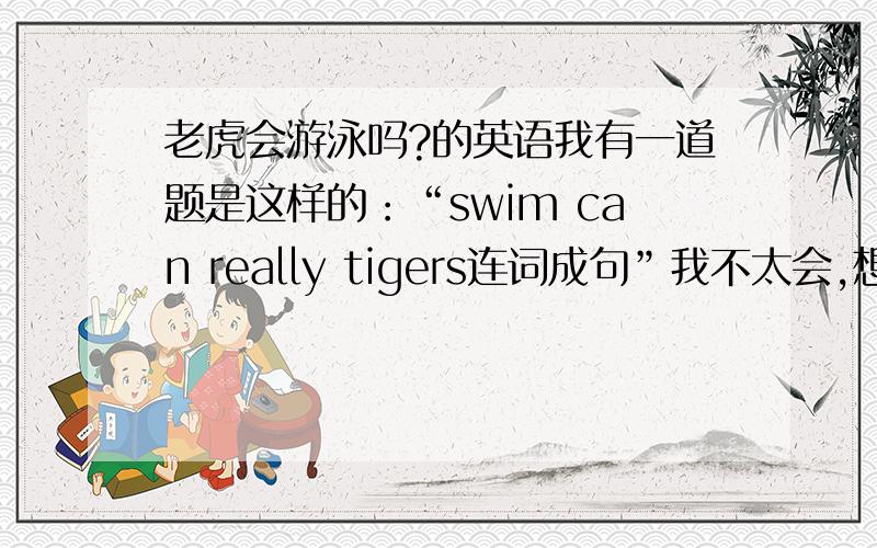 老虎会游泳吗?的英语我有一道题是这样的：“swim can really tigers连词成句”我不太会,想问问大家怎么