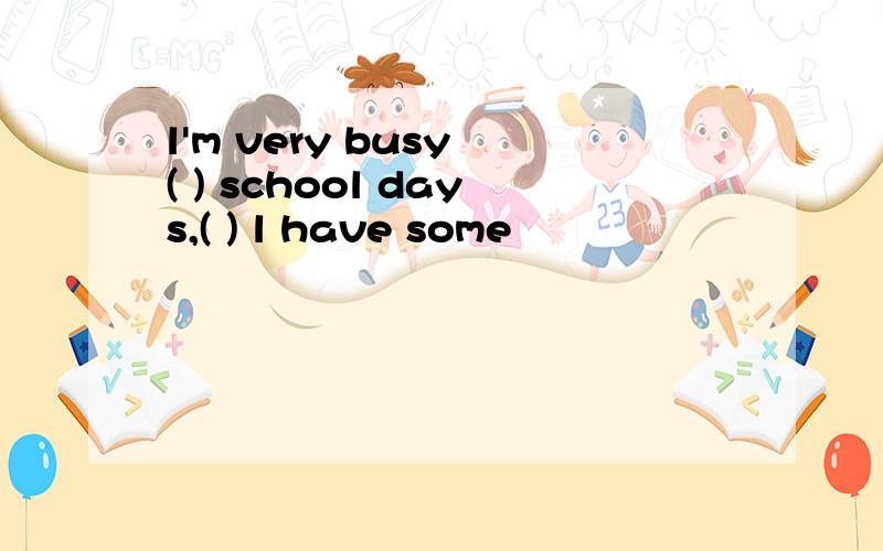l'm very busy ( ) school days,( ) l have some