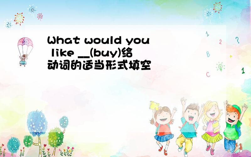 What would you like __(buy)给动词的适当形式填空