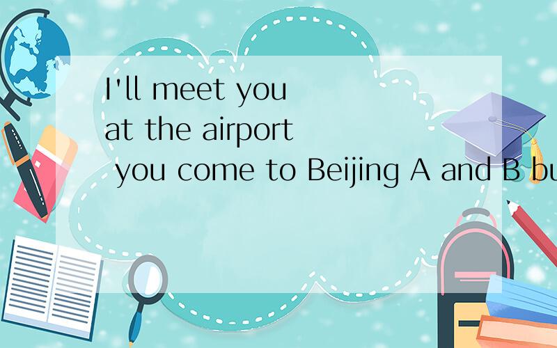 I'll meet you at the airport you come to Beijing A and B but