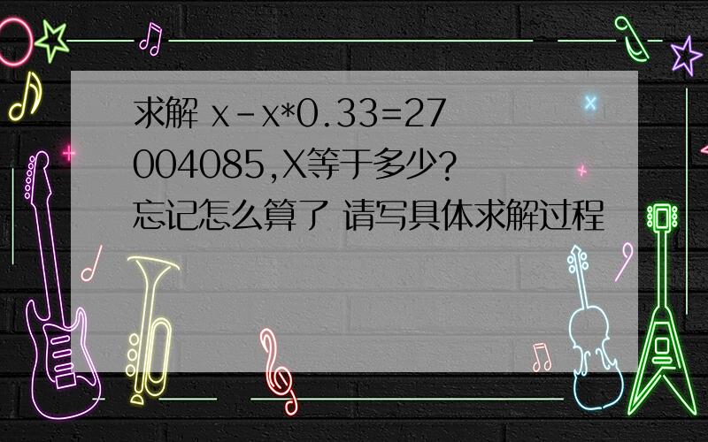 求解 x-x*0.33=27004085,X等于多少? 忘记怎么算了 请写具体求解过程
