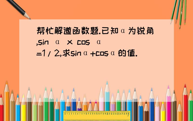 帮忙解道函数题.已知α为锐角,sin α x cos α=1/2,求sinα+cosα的值.