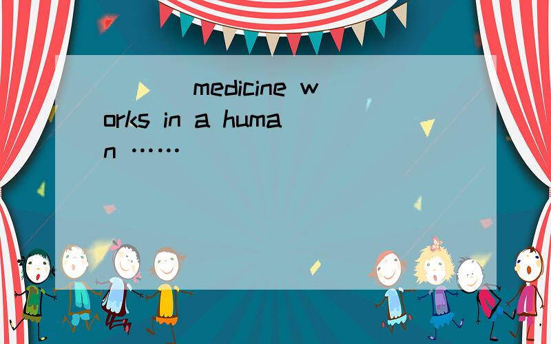 ___ medicine works in a human ……