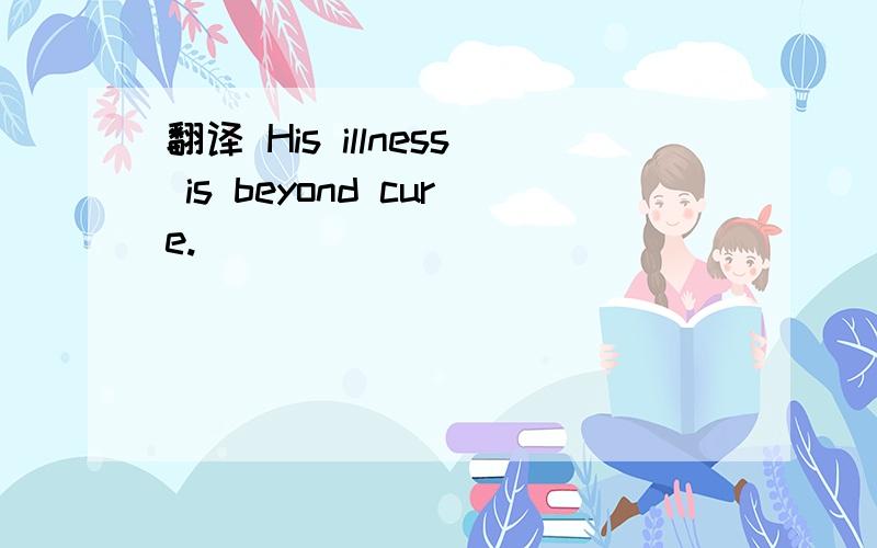 翻译 His illness is beyond cure.