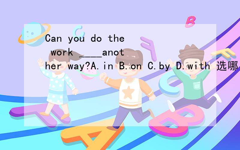 Can you do the work ____another way?A.in B.on C.by D.with 选哪