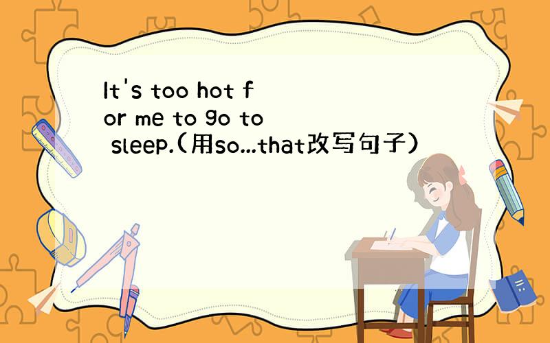 It's too hot for me to go to sleep.(用so...that改写句子）