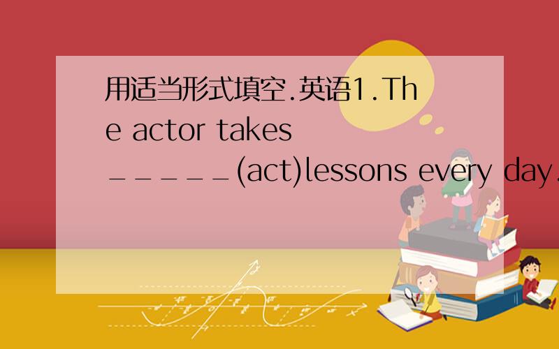 用适当形式填空.英语1.The actor takes _____(act)lessons every day.2.Ma