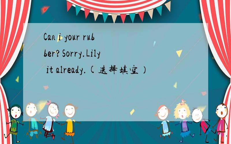 Can i your rubber?Sorry.Lily it already.(选择填空）