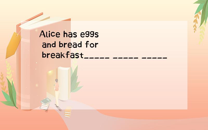 Alice has eggs and bread for breakfast_____ _____ _____