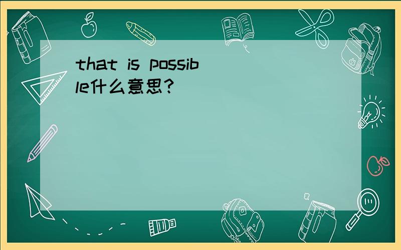 that is possible什么意思?
