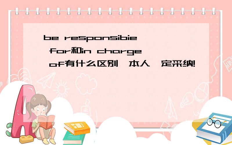 be responsibie for和in charge of有什么区别,本人一定采纳!