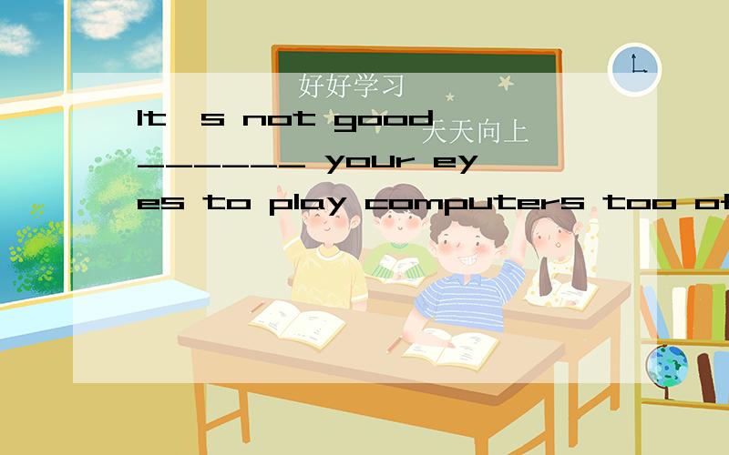 It's not good ______ your eyes to play computers too often.A