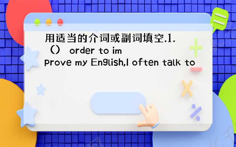 用适当的介词或副词填空.1.（） order to improve my English,I often talk to