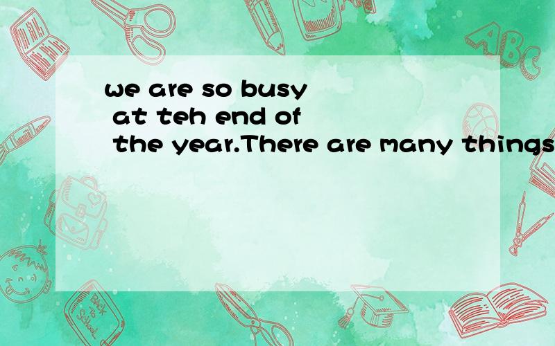 we are so busy at teh end of the year.There are many things_