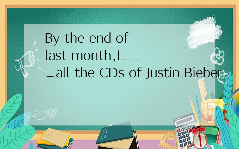 By the end of last month,I___all the CDs of Justin Bieber