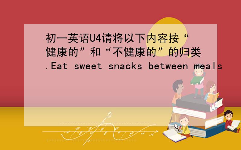 初一英语U4请将以下内容按“健康的”和“不健康的”的归类.Eat sweet snacks between meals