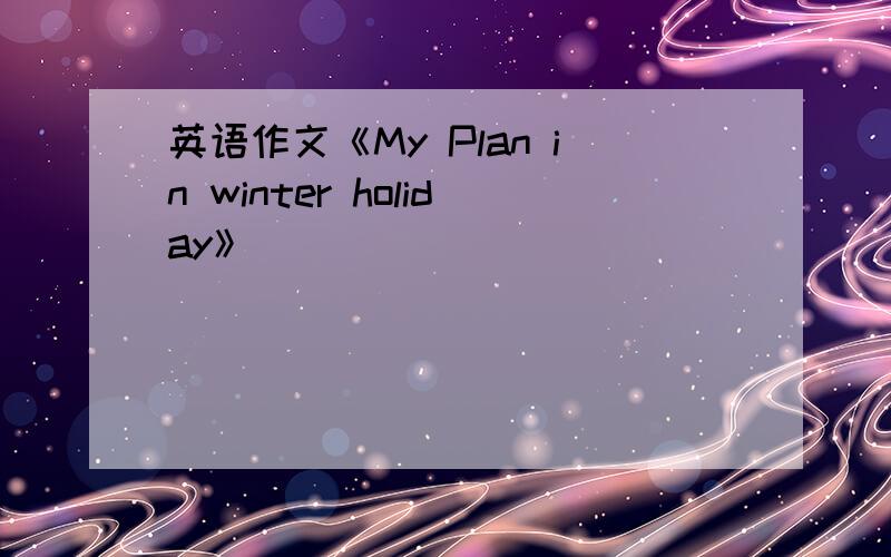 英语作文《My Plan in winter holiday》