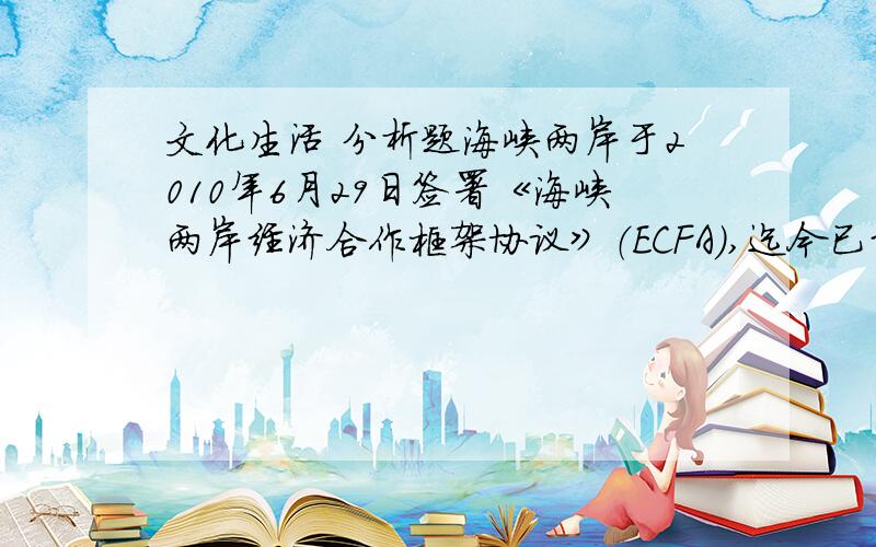 文化生活 分析题海峡两岸于2010年6月29日签署《海峡两岸经济合作框架协议》（ECFA）,迄今已经两周年,台湾当局两岸