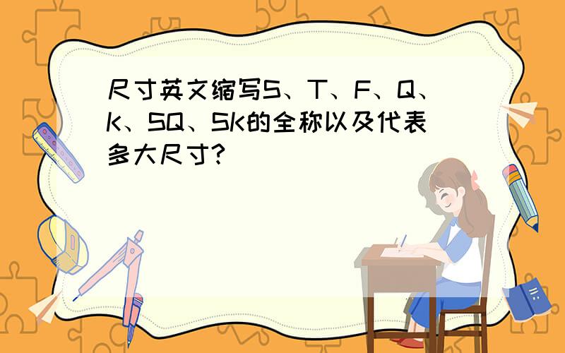 尺寸英文缩写S、T、F、Q、K、SQ、SK的全称以及代表多大尺寸?