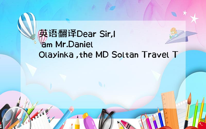 英语翻译Dear Sir,I am Mr.Daniel Olayinka ,the MD Soltan Travel T