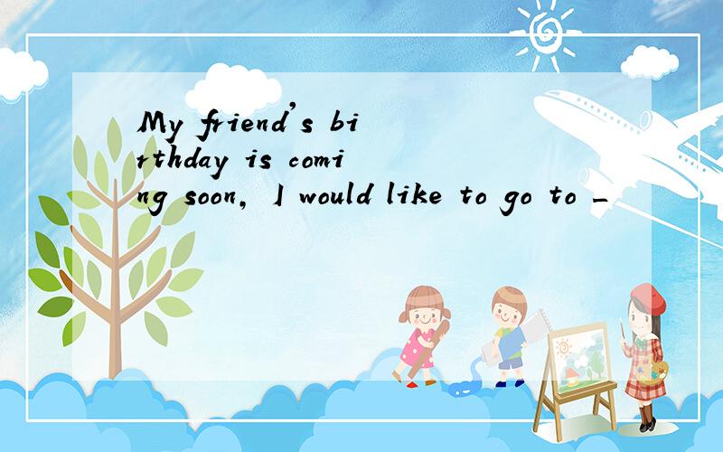 My friend's birthday is coming soon, I would like to go to _