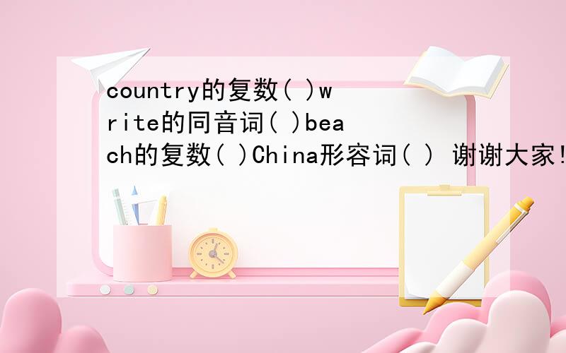 country的复数( )write的同音词( )beach的复数( )China形容词( ) 谢谢大家!
