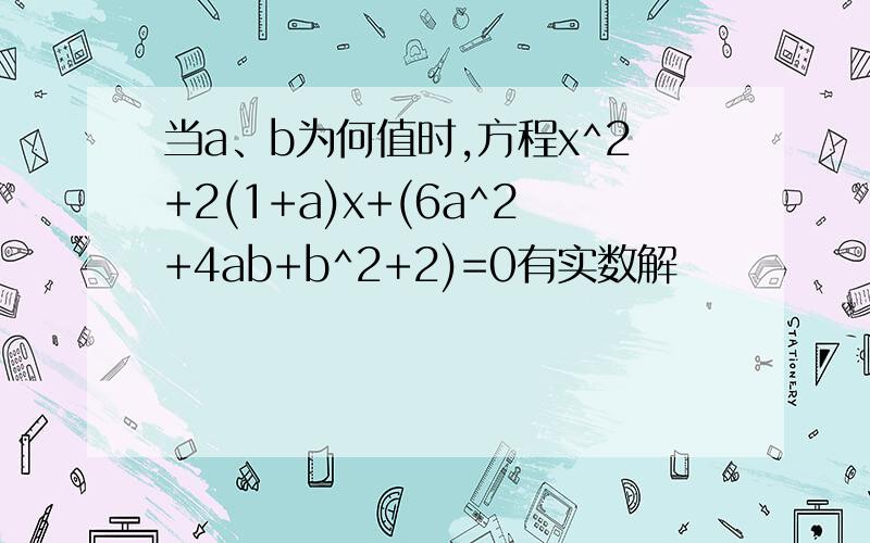 当a、b为何值时,方程x^2+2(1+a)x+(6a^2+4ab+b^2+2)=0有实数解