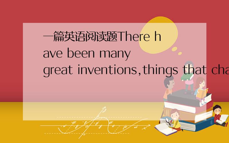 一篇英语阅读题There have been many great inventions,things that cha