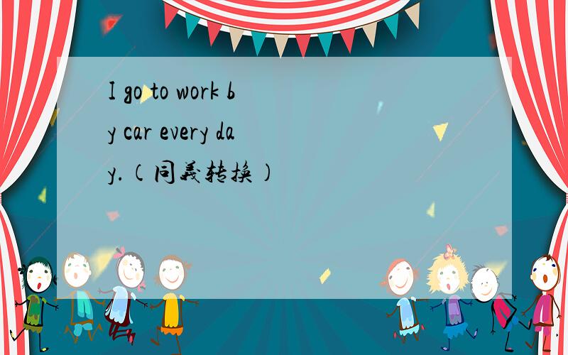 I go to work by car every day.（同义转换）