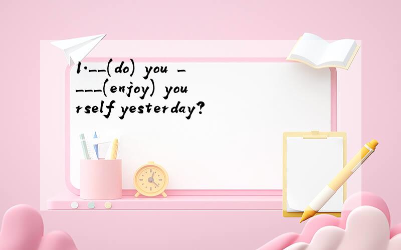 1.__(do) you ____(enjoy) yourself yesterday?