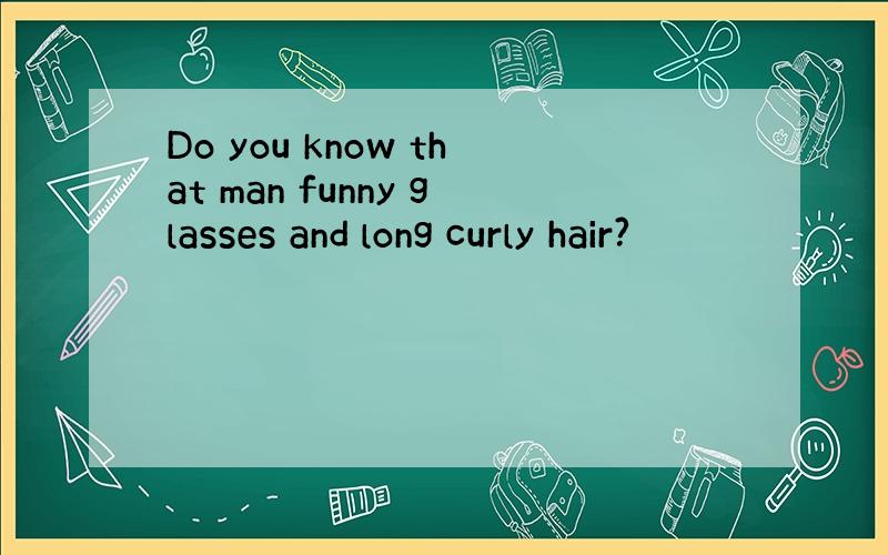Do you know that man funny glasses and long curly hair?