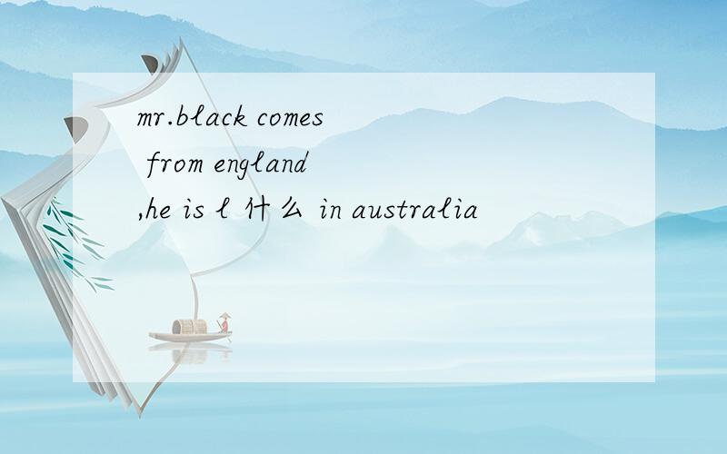 mr.black comes from england ,he is l 什么 in australia