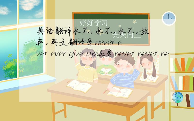 英语翻译永不,永不,永不,放弃,英文翻译是never ever ever give up还是never never ne