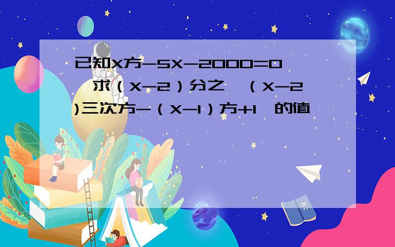 已知X方-5X-2000=0,求（X-2）分之【（X-2)三次方-（X-1）方+1】的值
