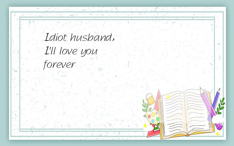 Idiot husband,I'll love you forever