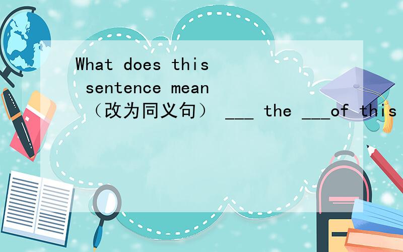 What does this sentence mean （改为同义句） ___ the ___of this sent