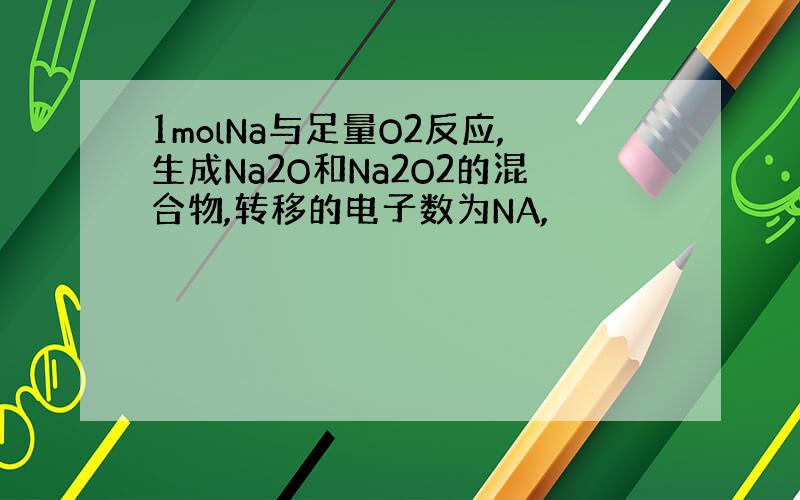 1molNa与足量O2反应,生成Na2O和Na2O2的混合物,转移的电子数为NA,