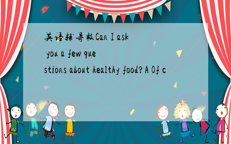 英语辅导报Can I ask you a few questions about healthy food?A Of c