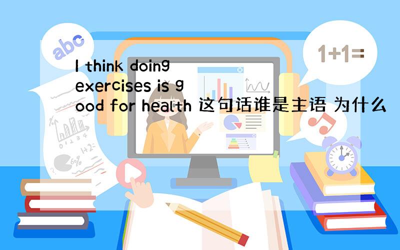 I think doing exercises is good for health 这句话谁是主语 为什么