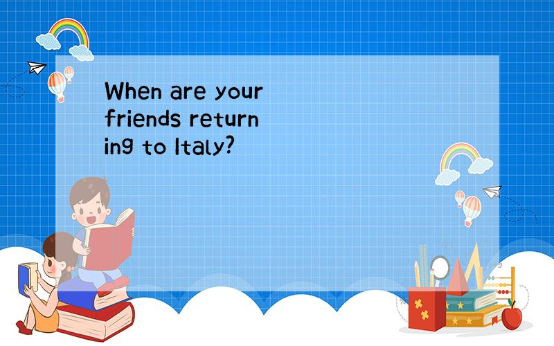 When are your friends returning to Italy?