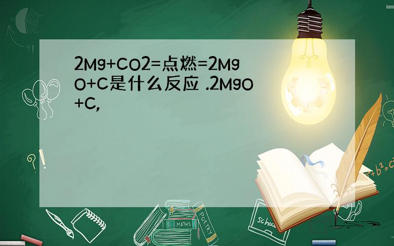 2Mg+CO2=点燃=2MgO+C是什么反应 .2MgO+C,