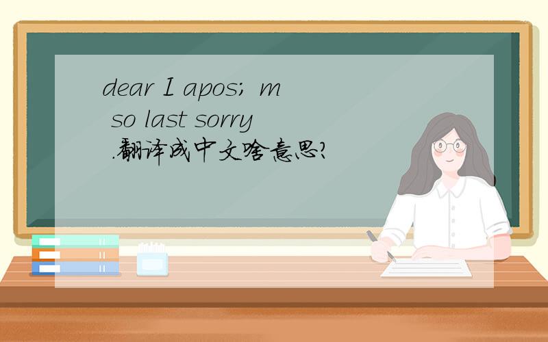 dear I apos; m so last sorry .翻译成中文啥意思?