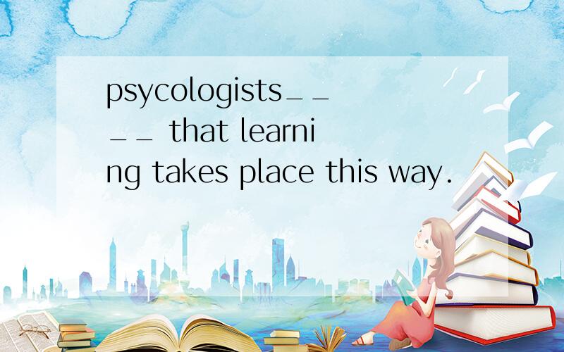 psycologists____ that learning takes place this way.