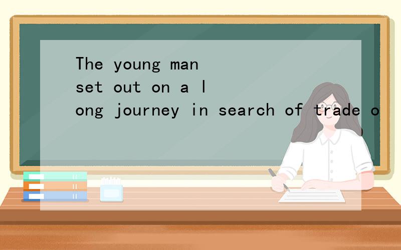 The young man set out on a long journey in search of trade o