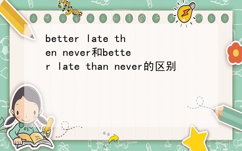better late then never和better late than never的区别
