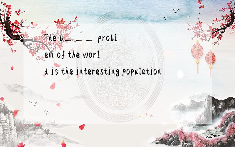 The b___ problem of the world is the interesting population