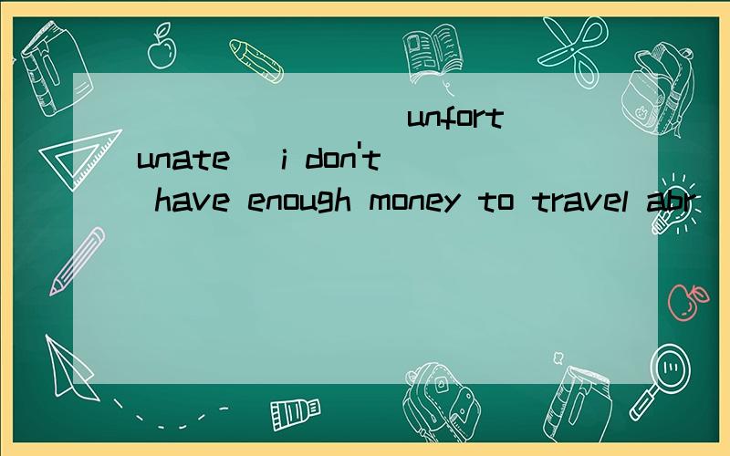 _______(unfortunate) i don't have enough money to travel abr