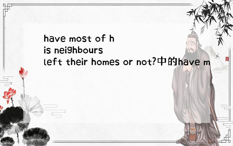 have most of his neighbours left their homes or not?中的have m