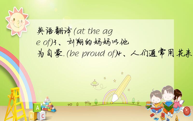 英语翻译（at the age of）3、刘翔的妈妈以他为自豪.（be proud of）4、人们通常用花来装饰房子.（