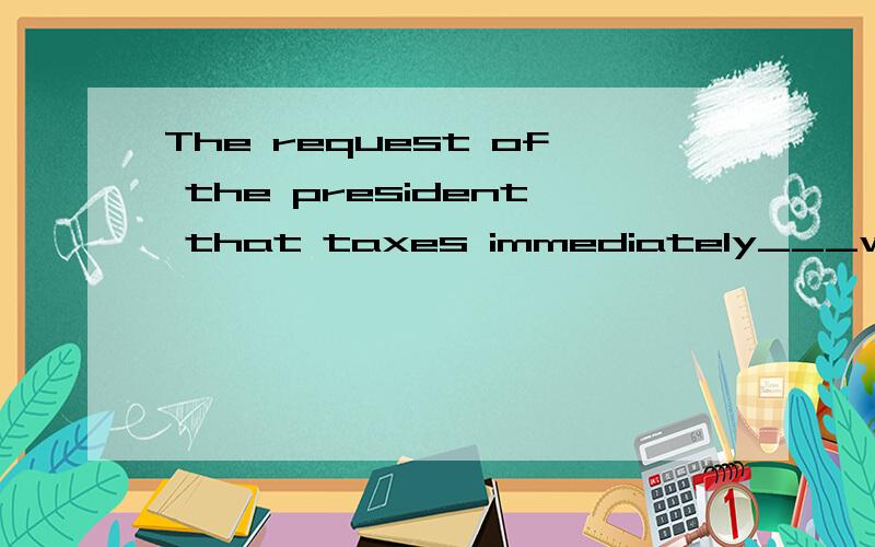The request of the president that taxes immediately___was de